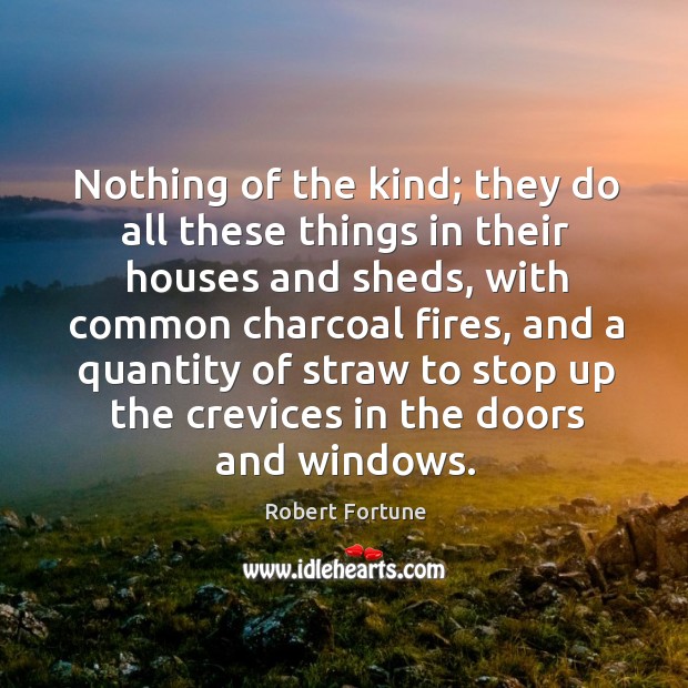 Nothing of the kind; they do all these things in their houses and sheds Robert Fortune Picture Quote