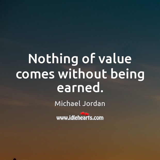 Nothing of value comes without being earned. Michael Jordan Picture Quote
