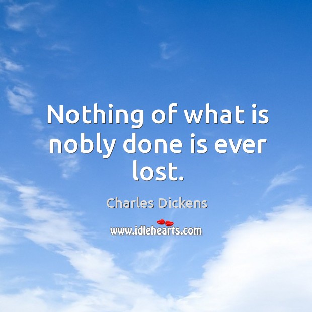 Nothing of what is nobly done is ever lost. Charles Dickens Picture Quote