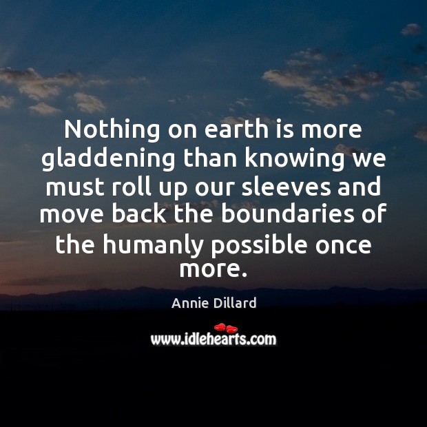 Nothing on earth is more gladdening than knowing we must roll up Annie Dillard Picture Quote