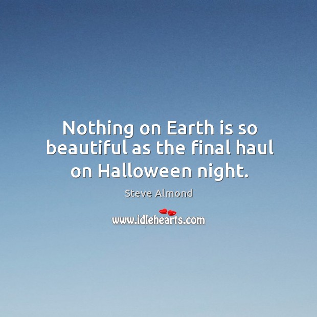 Nothing on Earth is so beautiful as the final haul on Halloween night. Steve Almond Picture Quote