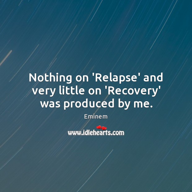 Nothing on ‘Relapse’ and very little on ‘Recovery’ was produced by me. Eminem Picture Quote