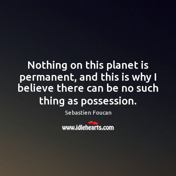 Nothing on this planet is permanent, and this is why I believe Sebastien Foucan Picture Quote
