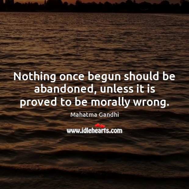 Nothing once begun should be abandoned, unless it is proved to be morally wrong. 