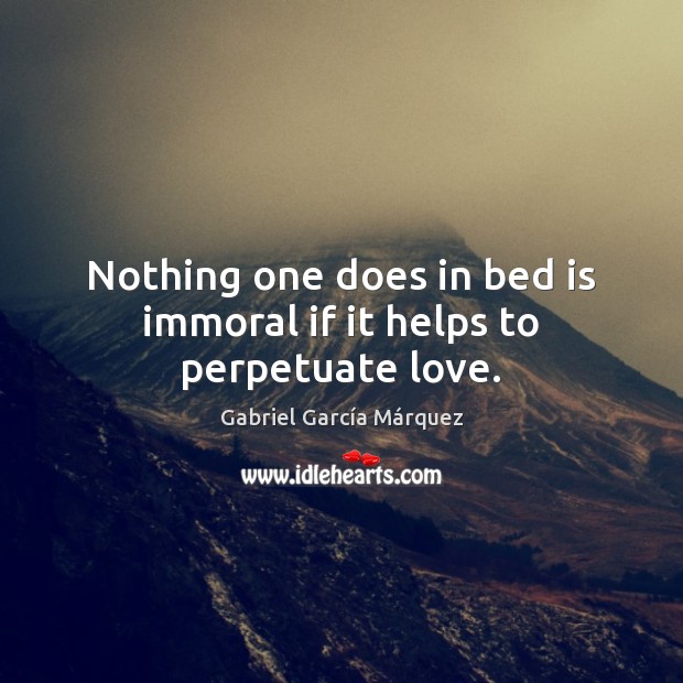 Nothing one does in bed is immoral if it helps to perpetuate love. Gabriel García Márquez Picture Quote