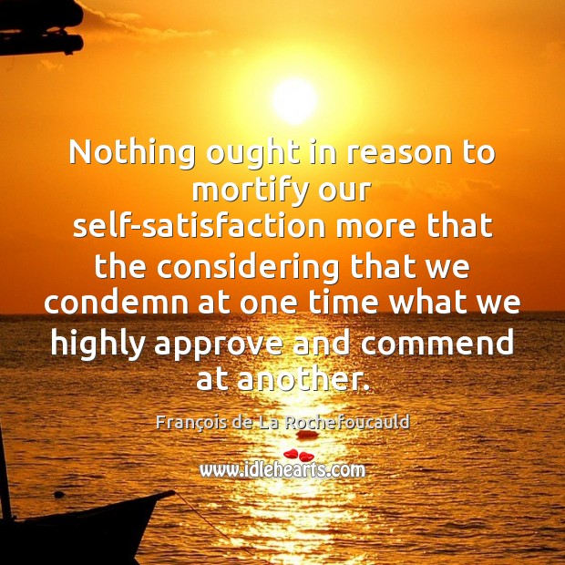 Nothing ought in reason to mortify our self-satisfaction more that the considering François de La Rochefoucauld Picture Quote
