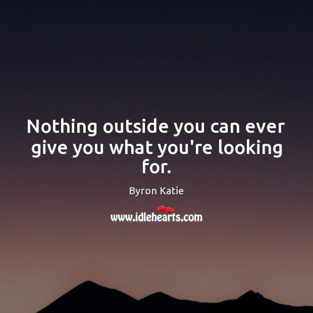 Nothing outside you can ever give you what you’re looking for. Byron Katie Picture Quote
