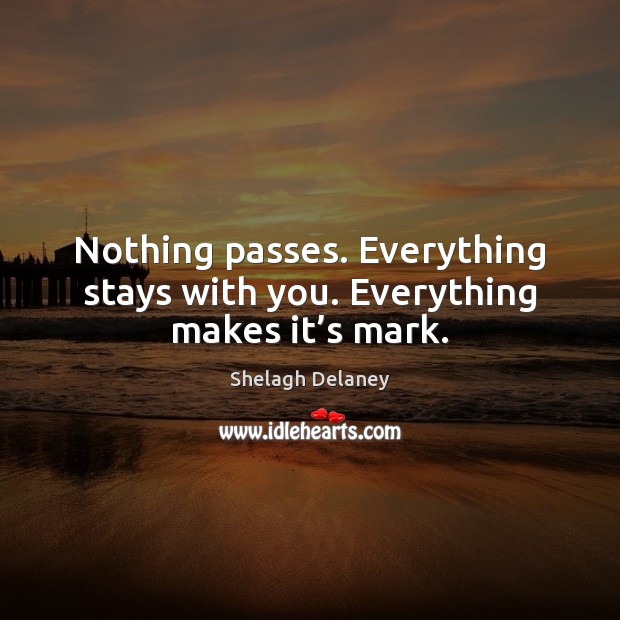Nothing passes. Everything stays with you. Everything makes it’s mark. Shelagh Delaney Picture Quote