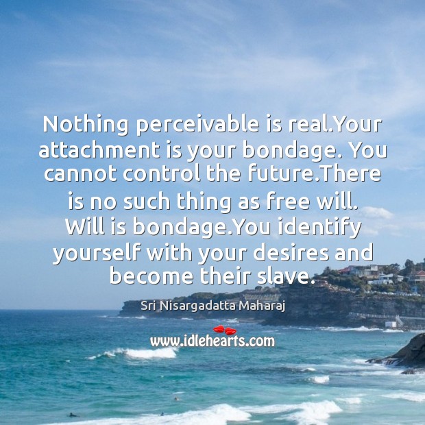 Nothing perceivable is real.Your attachment is your bondage. You cannot control Image