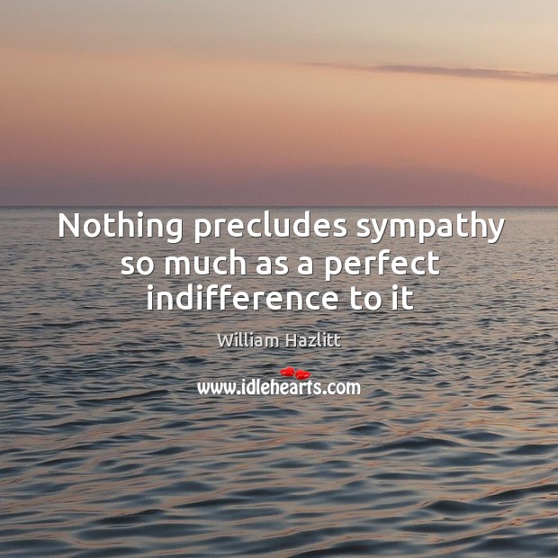 Nothing precludes sympathy so much as a perfect indifference to it William Hazlitt Picture Quote