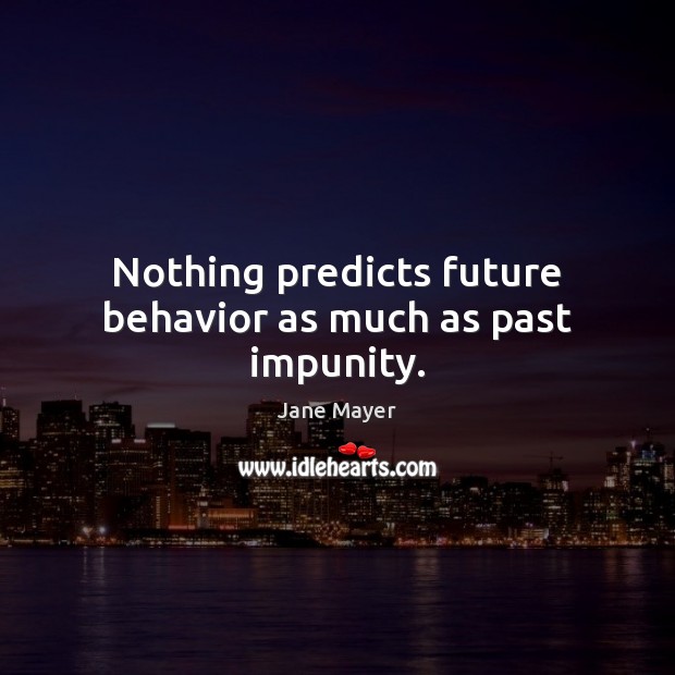Nothing predicts future behavior as much as past impunity. Jane Mayer Picture Quote