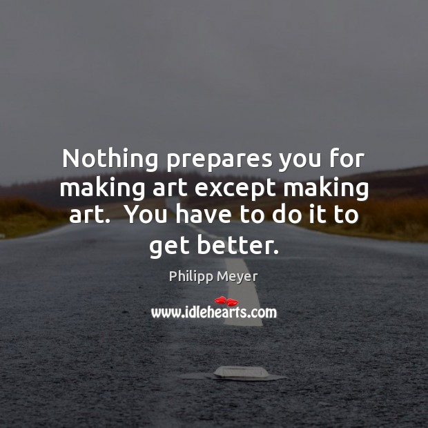 Nothing prepares you for making art except making art.  You have to do it to get better. Philipp Meyer Picture Quote