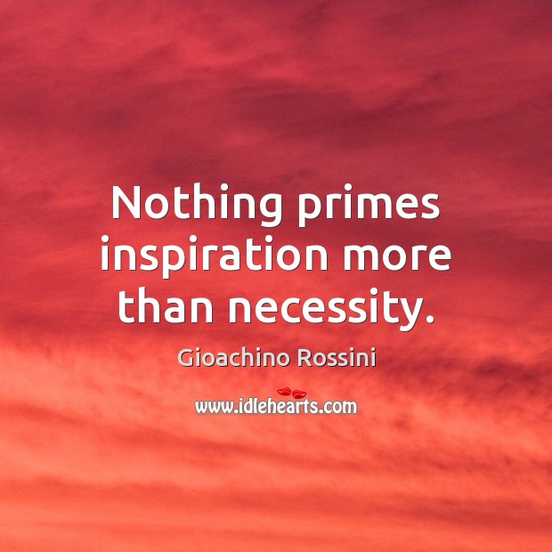 Nothing primes inspiration more than necessity. Gioachino Rossini Picture Quote