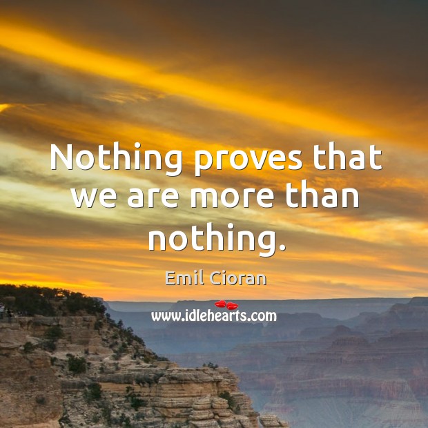 Nothing proves that we are more than nothing. Emil Cioran Picture Quote