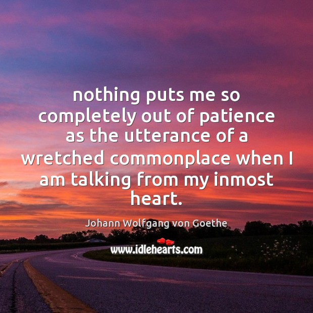 Nothing puts me so completely out of patience as the utterance of Johann Wolfgang von Goethe Picture Quote