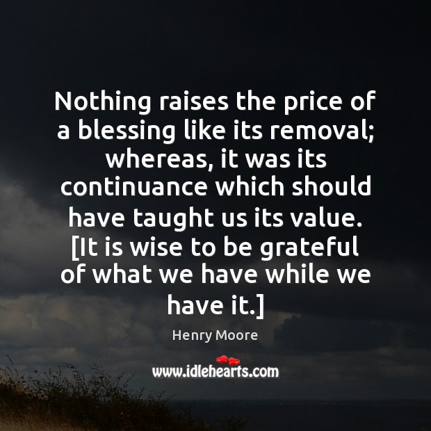 Nothing raises the price of a blessing like its removal; whereas, it Henry Moore Picture Quote
