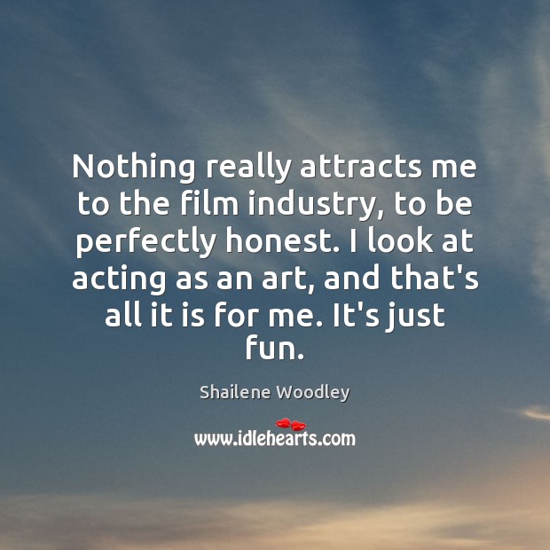 Nothing really attracts me to the film industry, to be perfectly honest. Shailene Woodley Picture Quote