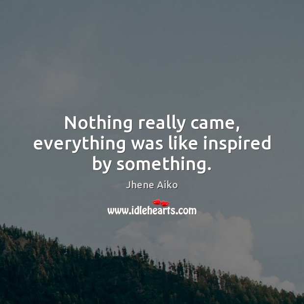 Nothing really came, everything was like inspired by something. Image