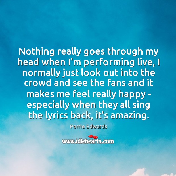 Nothing really goes through my head when I’m performing live, I normally Image