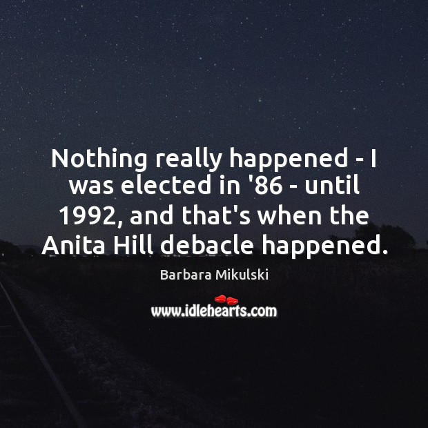Nothing really happened – I was elected in ’86 – until 1992, and Barbara Mikulski Picture Quote