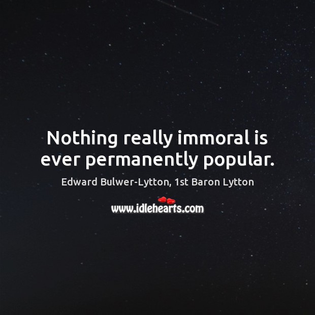Nothing really immoral is ever permanently popular. Edward Bulwer-Lytton, 1st Baron Lytton Picture Quote