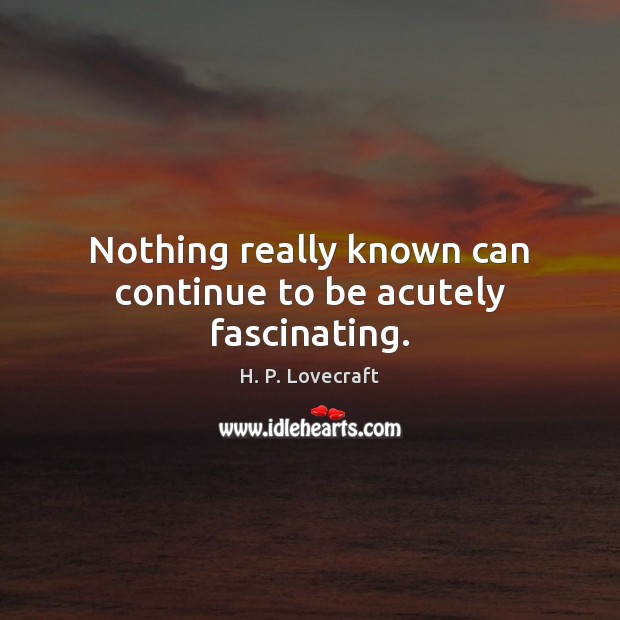 Nothing really known can continue to be acutely fascinating. H. P. Lovecraft Picture Quote