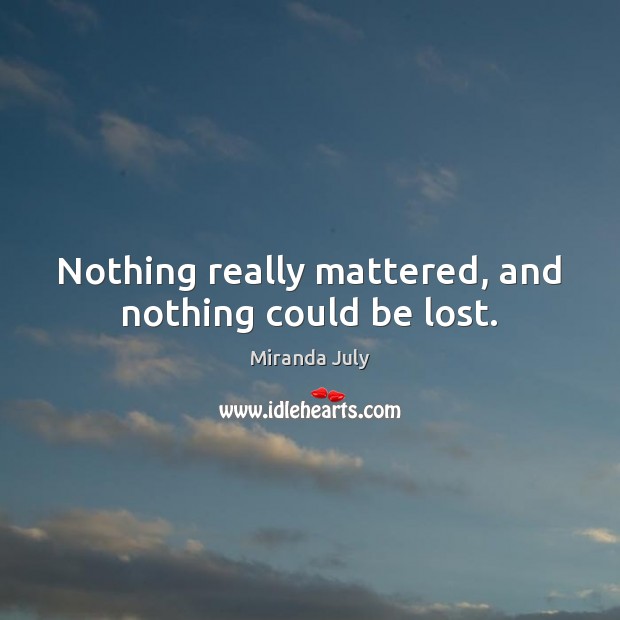 Nothing really mattered, and nothing could be lost. Miranda July Picture Quote