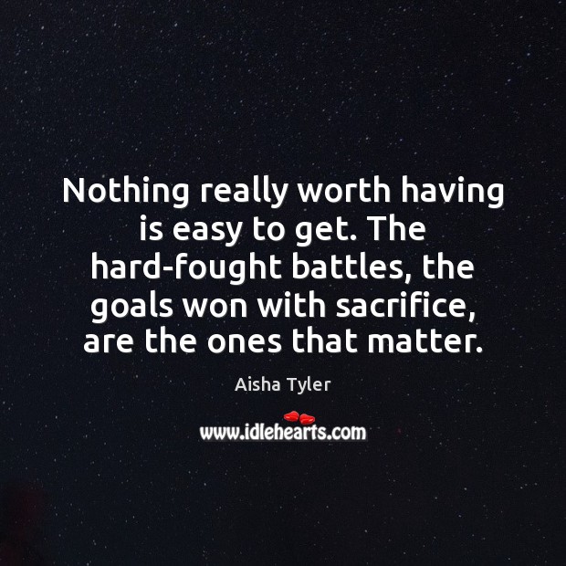 Nothing really worth having is easy to get. The hard-fought battles, the Image