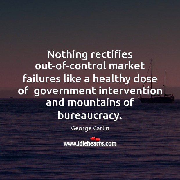 Nothing rectifies out-of-control market failures like a healthy dose of  government intervention George Carlin Picture Quote