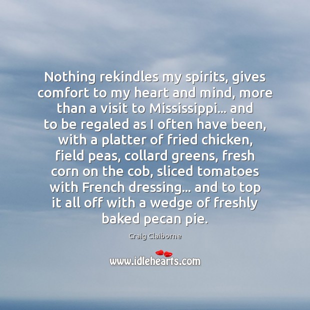 Nothing rekindles my spirits, gives comfort to my heart and mind, more Craig Claiborne Picture Quote