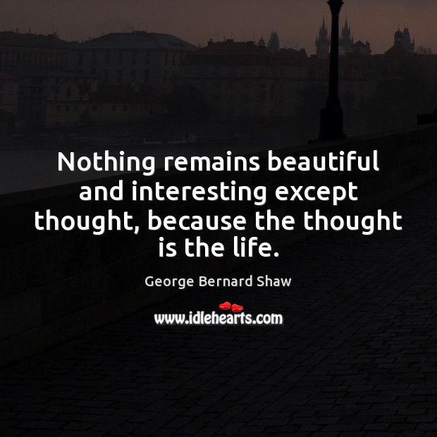Nothing remains beautiful and interesting except thought, because the thought is the life. George Bernard Shaw Picture Quote