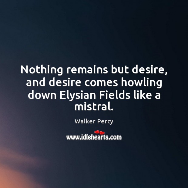 Nothing remains but desire, and desire comes howling down Elysian Fields like a mistral. 
