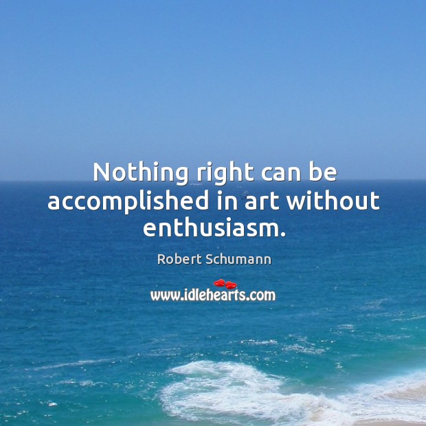 Nothing right can be accomplished in art without enthusiasm. Robert Schumann Picture Quote