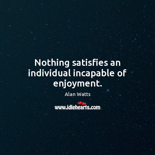 Nothing satisfies an individual incapable of enjoyment. Alan Watts Picture Quote