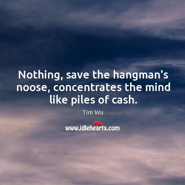 Nothing, save the hangman’s noose, concentrates the mind like piles of cash. Image
