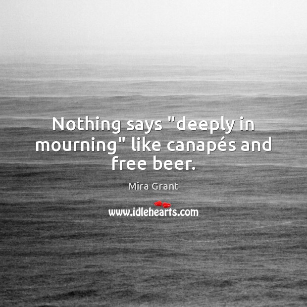 Nothing says “deeply in mourning” like canapés and free beer. Mira Grant Picture Quote