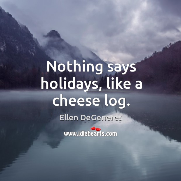Nothing says holidays, like a cheese log. Ellen DeGeneres Picture Quote