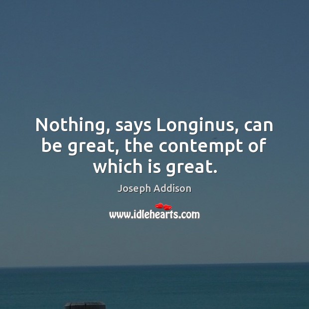 Nothing, says Longinus, can be great, the contempt of which is great. Joseph Addison Picture Quote