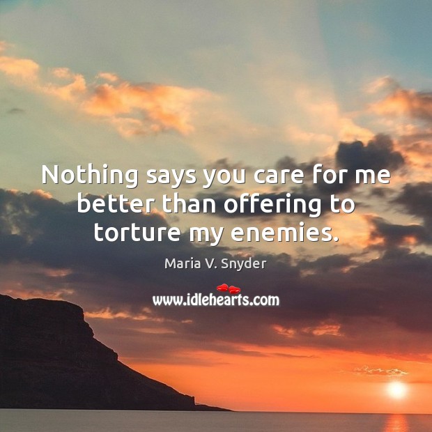Nothing says you care for me better than offering to torture my enemies. Maria V. Snyder Picture Quote