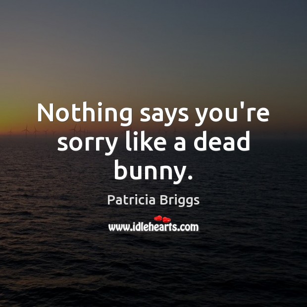 Nothing says you’re sorry like a dead bunny. Patricia Briggs Picture Quote