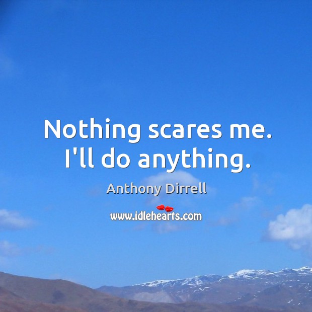Nothing scares me. I’ll do anything. Image
