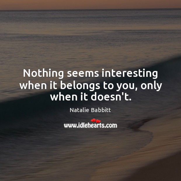 Nothing seems interesting when it belongs to you, only when it doesn’t. Natalie Babbitt Picture Quote