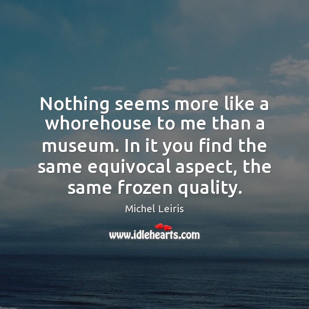 Nothing seems more like a whorehouse to me than a museum. In Michel Leiris Picture Quote