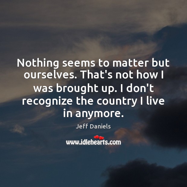 Nothing seems to matter but ourselves. That’s not how I was brought Jeff Daniels Picture Quote