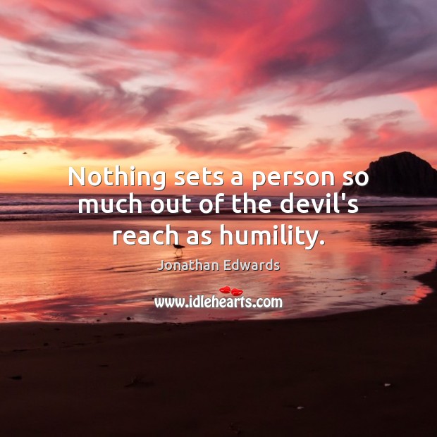 Nothing sets a person so much out of the devil’s reach as humility. Jonathan Edwards Picture Quote