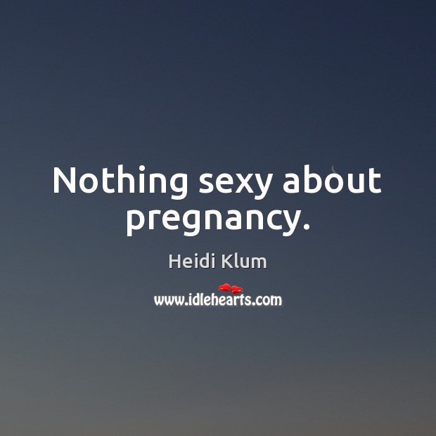 Nothing sexy about pregnancy. Image