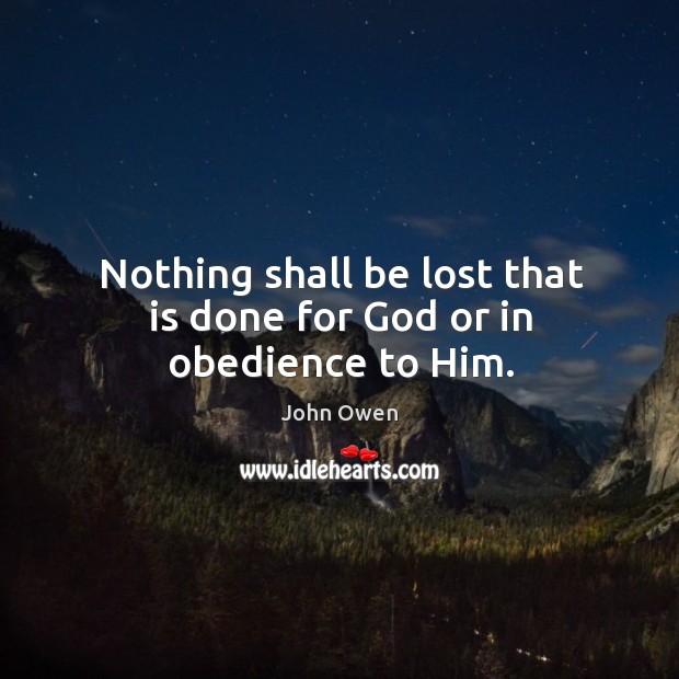 Nothing shall be lost that is done for God or in obedience to Him. John Owen Picture Quote