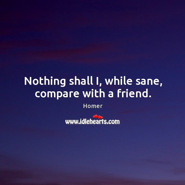 Nothing shall i, while sane, compare with a friend. Homer Picture Quote