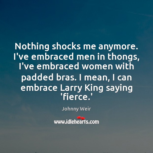 Nothing shocks me anymore. I’ve embraced men in thongs, I’ve embraced women Johnny Weir Picture Quote