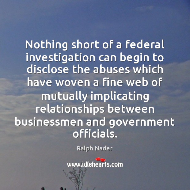 Nothing short of a federal investigation can begin to disclose the abuses Ralph Nader Picture Quote